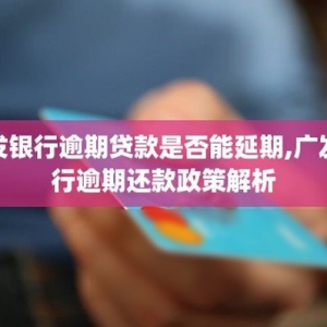 广发银行逾期贷款是否能延期,广发银行逾期还款政策解析