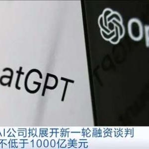 估值不低于1000亿美元！OpenAI拟展开新一轮融资谈判