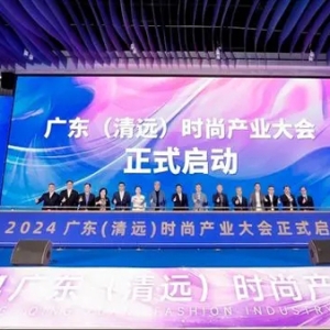 清远快时尚产业加速跑！2024广东（清远）时尚产业大会举行 项目计划投资总额达52亿元